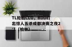开云体育官方网站-TL险胜CLG，BDD打出惊人五杀成都决赛之夜2:1（柏林）